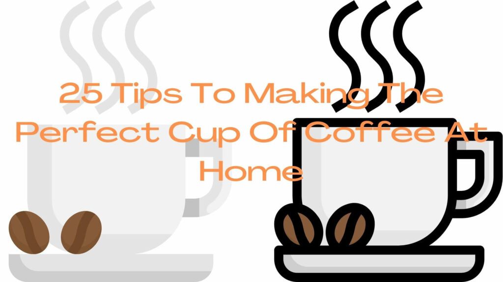 25 Tips To Making The Perfect Cup Of Coffee At Home