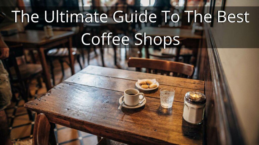 The Ultimate Guide To The Best Coffee Shops